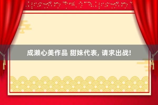 成濑心美作品 甜妹代表, 请求出战!