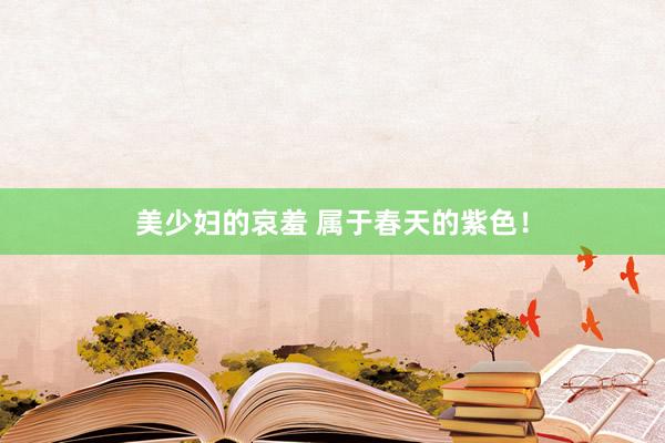 美少妇的哀羞 属于春天的紫色！