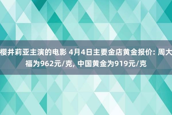 樱井莉亚主演的电影 4月4日主要金店黄金报价: 周大福为962元/克, 中国黄金为919元/克