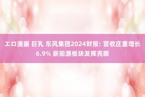 エロ漫画 巨乳 东风集团2024财报: 营收庄重增长6.9% 新能源板块发挥亮眼