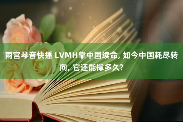 雨宫琴音快播 LVMH靠中国续命, 如今中国耗尽转向, 它还能撑多久?