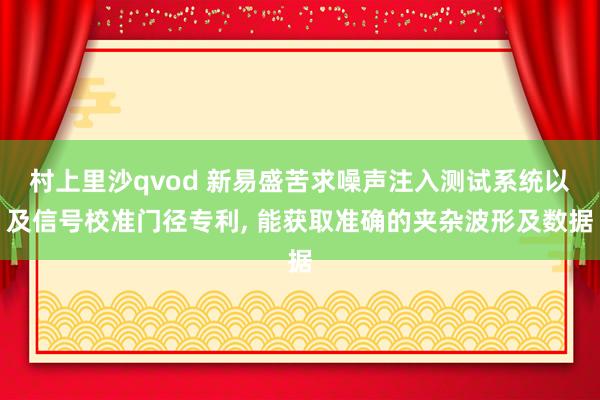 村上里沙qvod 新易盛苦求噪声注入测试系统以及信号校准门径专利, 能获取准确的夹杂波形及数据