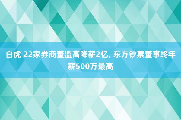 白虎 22家券商董监高降薪2亿, 东方钞票董事终年薪500万最高