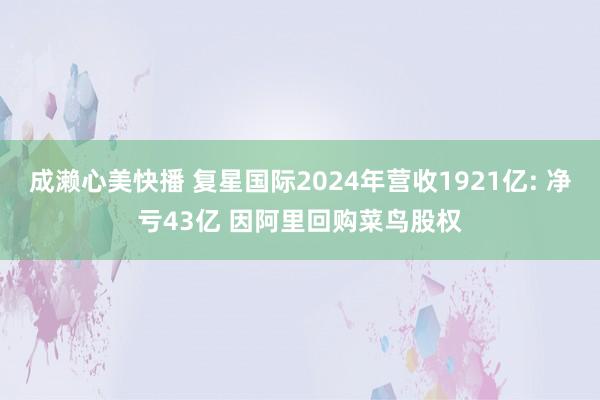 成濑心美快播 复星国际2024年营收1921亿: 净亏43亿 因阿里回购菜鸟股权
