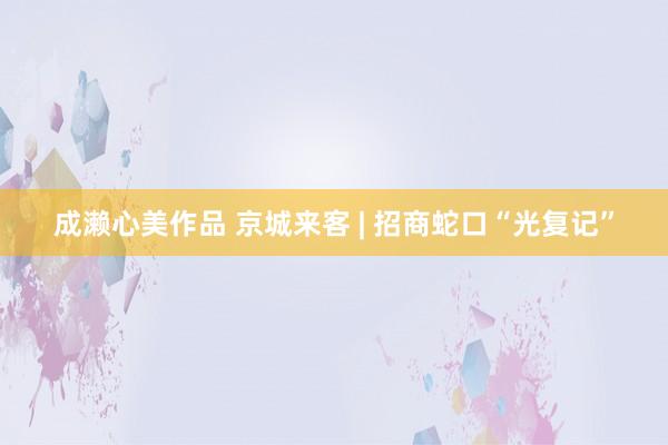 成濑心美作品 京城来客 | 招商蛇口“光复记”