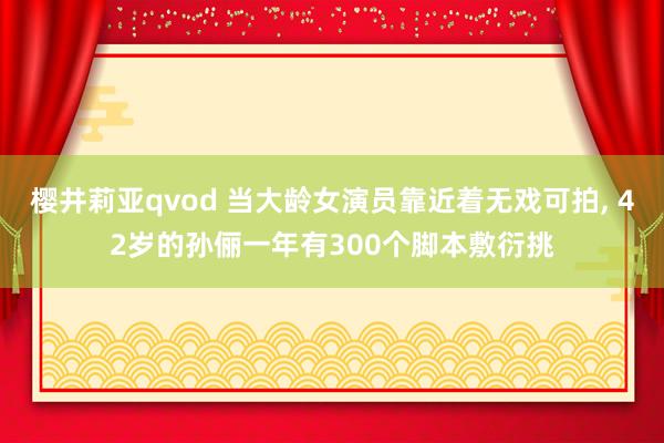 樱井莉亚qvod 当大龄女演员靠近着无戏可拍, 42岁的孙俪一年有300个脚本敷衍挑