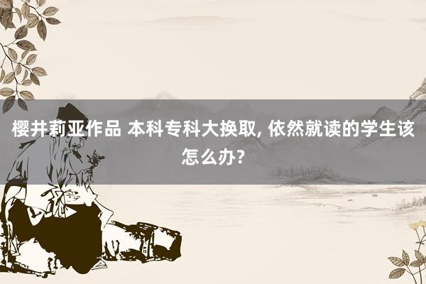 樱井莉亚作品 本科专科大换取, 依然就读的学生该怎么办?