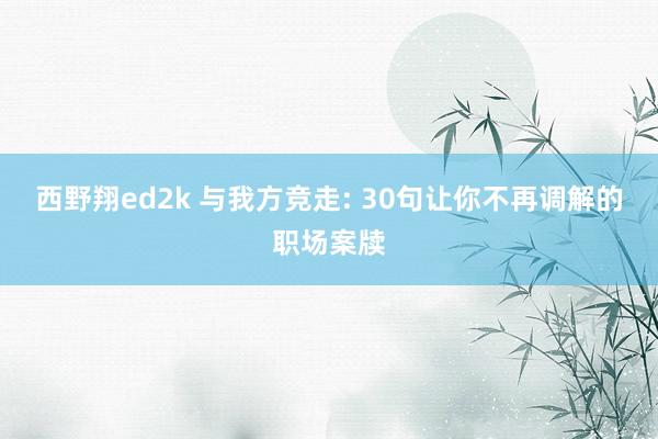 西野翔ed2k 与我方竞走: 30句让你不再调解的职场案牍
