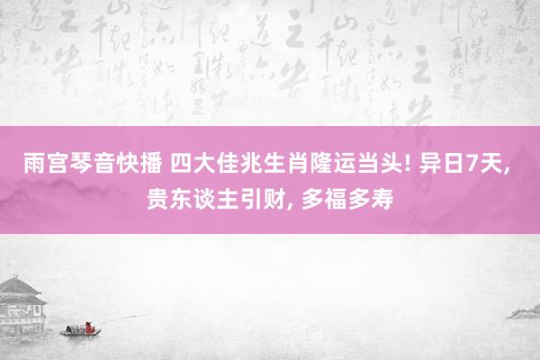 雨宫琴音快播 四大佳兆生肖隆运当头! 异日7天, 贵东谈主引财, 多福多寿