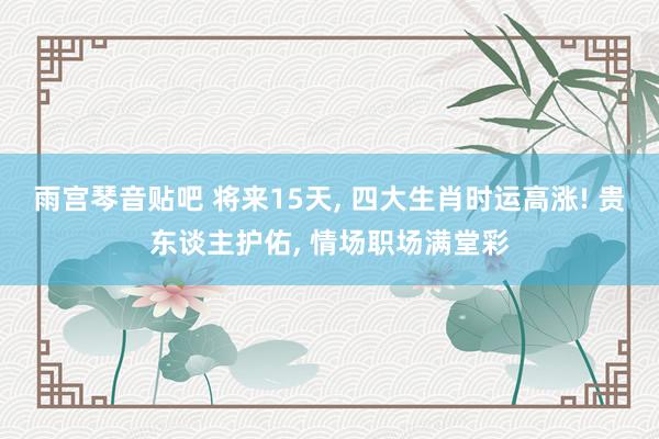 雨宫琴音贴吧 将来15天, 四大生肖时运高涨! 贵东谈主护佑, 情场职场满堂彩