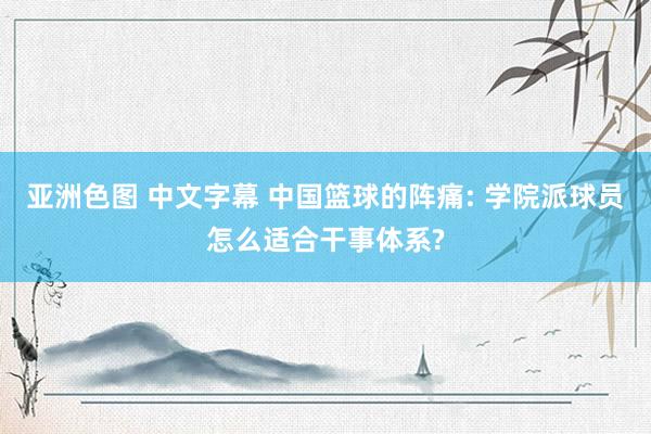 亚洲色图 中文字幕 中国篮球的阵痛: 学院派球员怎么适合干事体系?