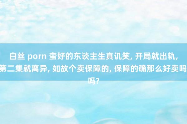 白丝 porn 蛮好的东谈主生真讥笑, 开局就出轨, 第二集就离异, 如故个卖保障的, 保障的确那么好卖吗?