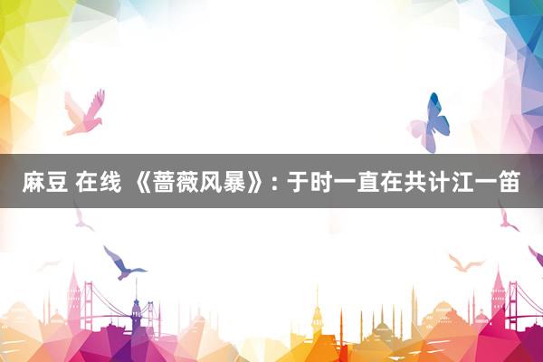 麻豆 在线 《蔷薇风暴》: 于时一直在共计江一笛