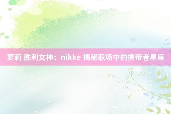 萝莉 胜利女神：nikke 揭秘职场中的携带者星座
