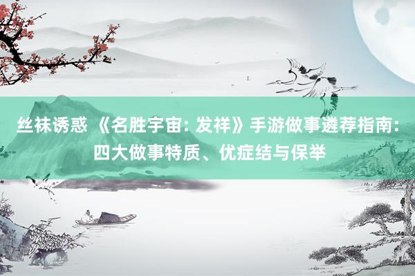 丝袜诱惑 《名胜宇宙: 发祥》手游做事遴荐指南: 四大做事特质、优症结与保举
