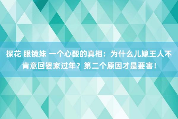 探花 眼镜妹 一个心酸的真相：为什么儿媳王人不肯意回婆家过年？第二个原因才是要害！