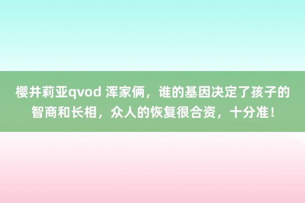 樱井莉亚qvod 浑家俩，谁的基因决定了孩子的智商和长相，众人的恢复很合资，十分准！