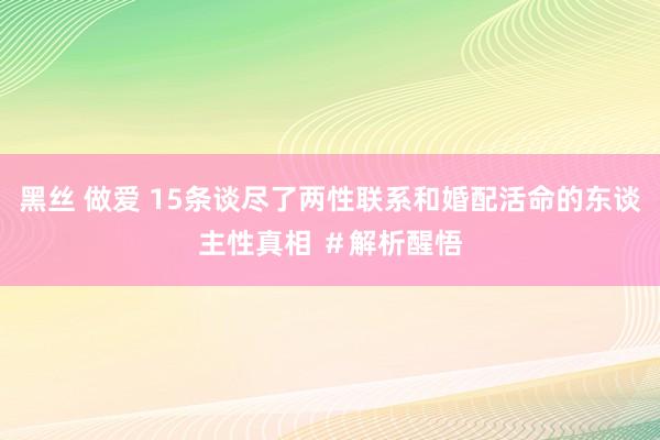 黑丝 做爱 15条谈尽了两性联系和婚配活命的东谈主性真相 ＃解析醒悟