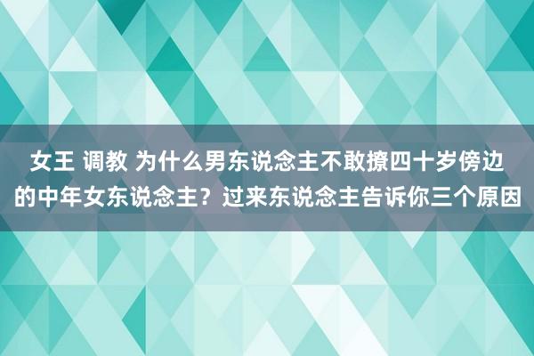 女王 调教 为什么男东说念主不敢撩四十岁傍边的中年女东说念主?过来东说念主告诉你三个原因