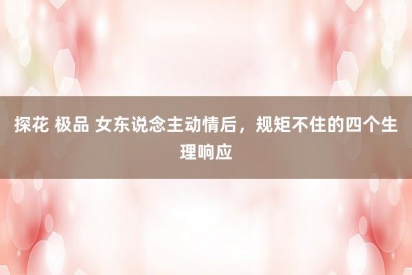 探花 极品 女东说念主动情后,规矩不住的四个生理响应