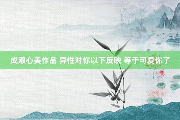 成濑心美作品 异性对你以下反映 等于可爱你了