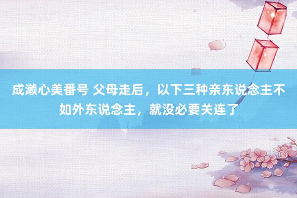 成濑心美番号 父母走后，以下三种亲东说念主不如外东说念主，就没必要关连了