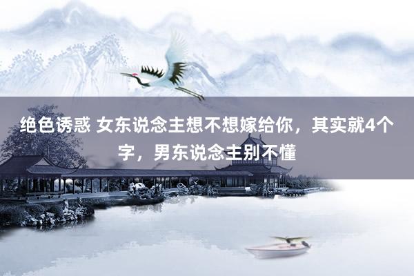 绝色诱惑 女东说念主想不想嫁给你，其实就4个字，男东说念主别不懂