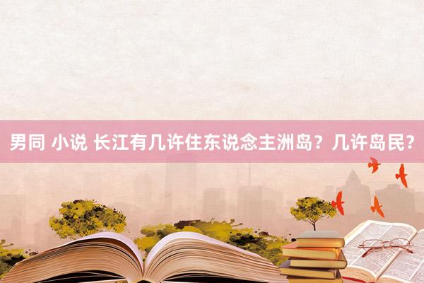 男同 小说 长江有几许住东说念主洲岛？几许岛民？