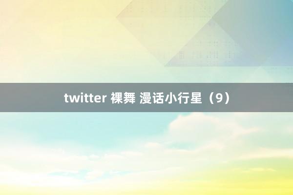 twitter 裸舞 漫话小行星（9）