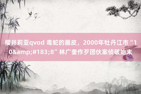樱井莉亚qvod 毒蛇的画皮，2000年牡丹江市“10&#183;8”林广奎作歹团伙案侦破始末