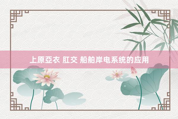 上原亞衣 肛交 船舶岸电系统的应用