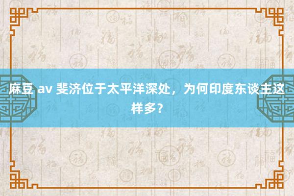 麻豆 av 斐济位于太平洋深处，为何印度东谈主这样多？