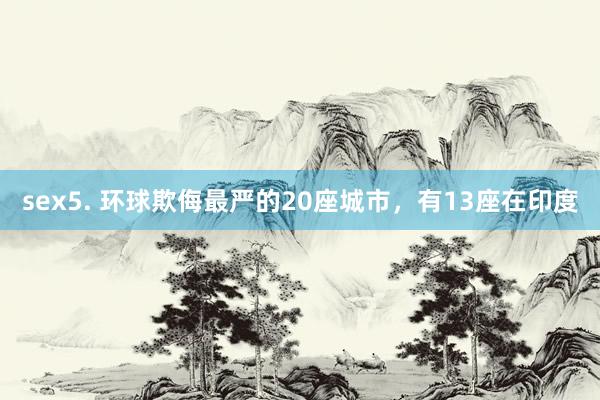 sex5. 环球欺侮最严的20座城市，有13座在印度