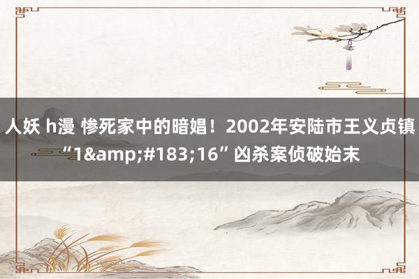 人妖 h漫 惨死家中的暗娼！2002年安陆市王义贞镇“1&#183;16”凶杀案侦破始末