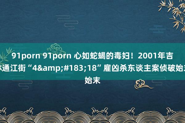 91porn 91porn 心如蛇蝎的毒妇！2001年吉林通江街“4&#183;18”雇凶杀东谈主案侦破始末