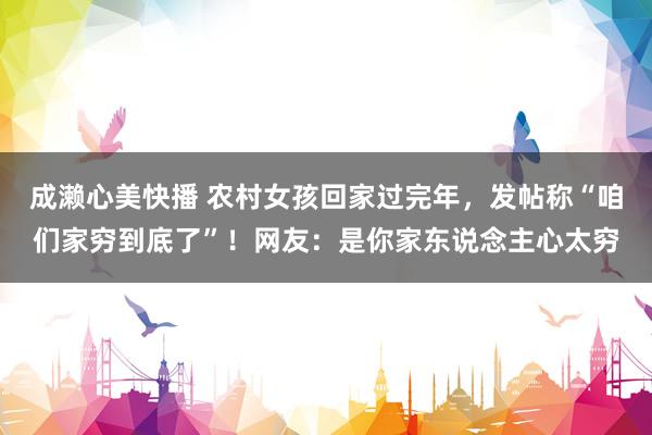 成濑心美快播 农村女孩回家过完年，发帖称“咱们家穷到底了”！网友：是你家东说念主心太穷