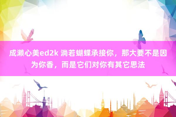 成濑心美ed2k 淌若蝴蝶承接你，那大要不是因为你香，而是它们对你有其它思法