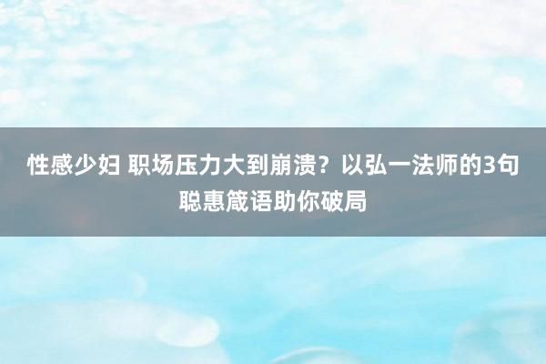 性感少妇 职场压力大到崩溃？以弘一法师的3句聪惠箴语助你破局