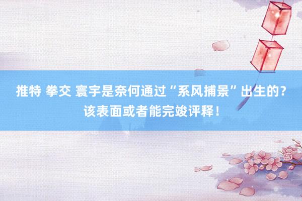 推特 拳交 寰宇是奈何通过“系风捕景”出生的？该表面或者能完竣评释！