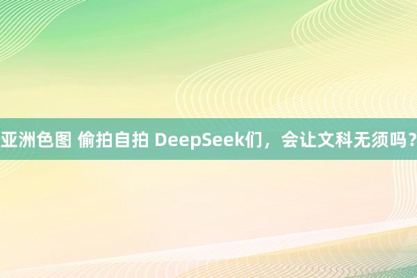 亚洲色图 偷拍自拍 DeepSeek们，会让文科无须吗？