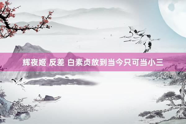 辉夜姬 反差 白素贞放到当今只可当小三