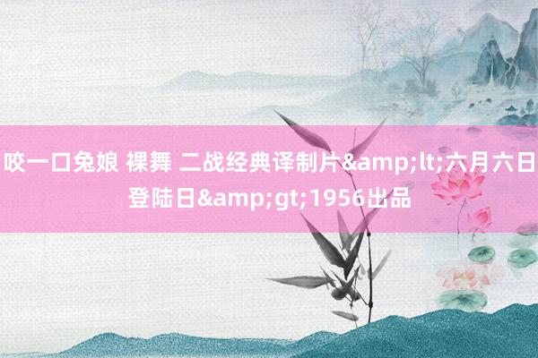 咬一口兔娘 裸舞 二战经典译制片&lt;六月六日登陆日&gt;1956出品