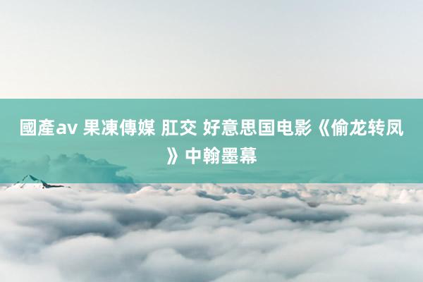 國產av 果凍傳媒 肛交 好意思国电影《偷龙转凤》中翰墨幕