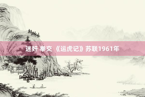 迷奸 拳交 《运虎记》苏联1961年