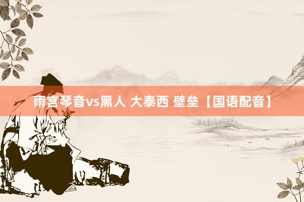 雨宫琴音vs黑人 大泰西 壁垒【国语配音】