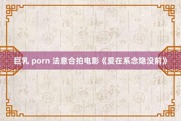 巨乳 porn 法意合拍电影《爱在系念隐没前》