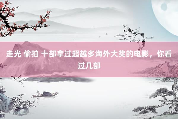 走光 偷拍 十部拿过超越多海外大奖的电影，你看过几部