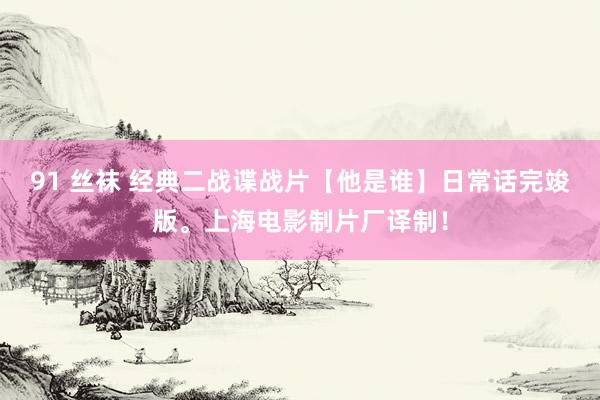 91 丝袜 经典二战谍战片【他是谁】日常话完竣版。上海电影制片厂译制！