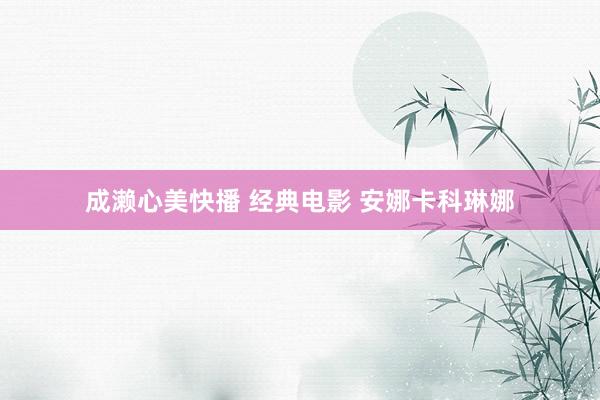 成濑心美快播 经典电影 安娜卡科琳娜