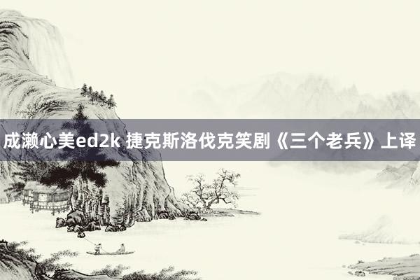 成濑心美ed2k 捷克斯洛伐克笑剧《三个老兵》上译